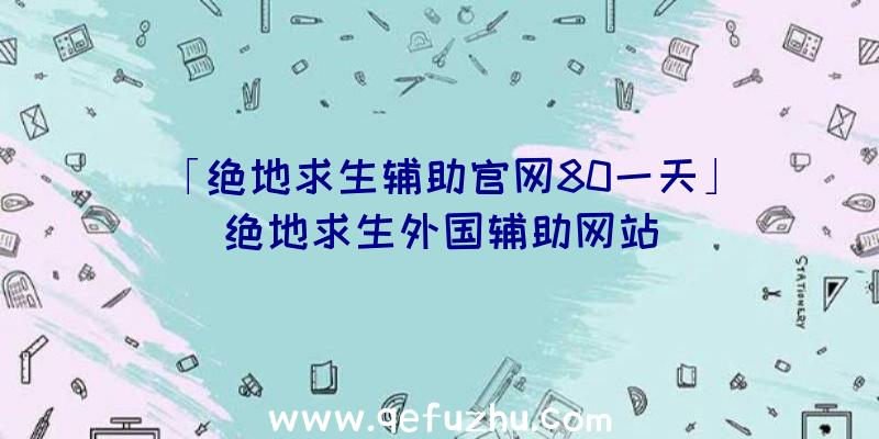 「绝地求生辅助官网80一天」|绝地求生外国辅助网站